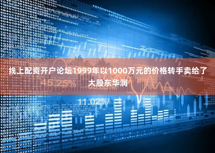 线上配资开户论坛1999年以1000万元的价格转手卖给了大股东华润