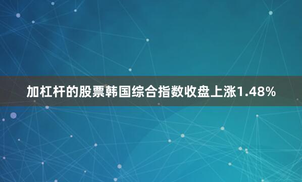 加杠杆的股票韩国综合指数收盘上涨1.48%