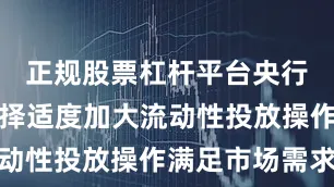 正规股票杠杆平台央行可能会选择适度加大流动性投放操作满足市场需求