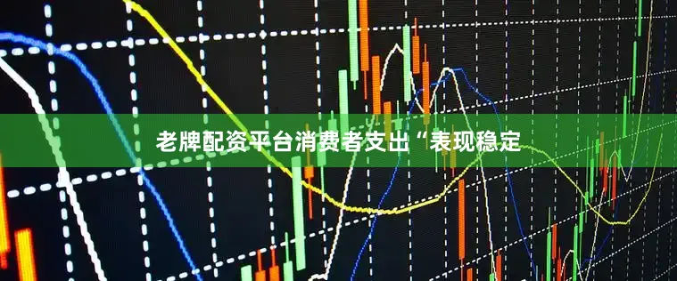 老牌配资平台消费者支出“表现稳定