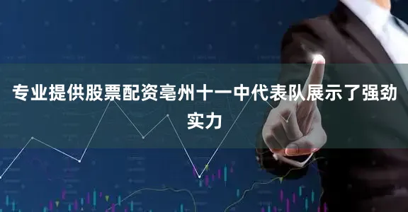 专业提供股票配资亳州十一中代表队展示了强劲实力