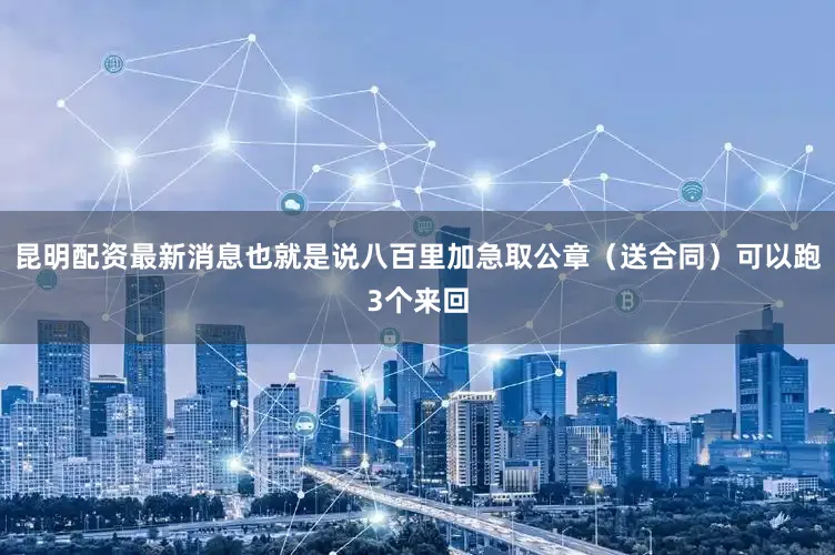 昆明配资最新消息也就是说八百里加急取公章（送合同）可以跑3个来回