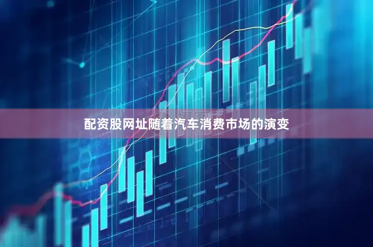 配资股网址随着汽车消费市场的演变