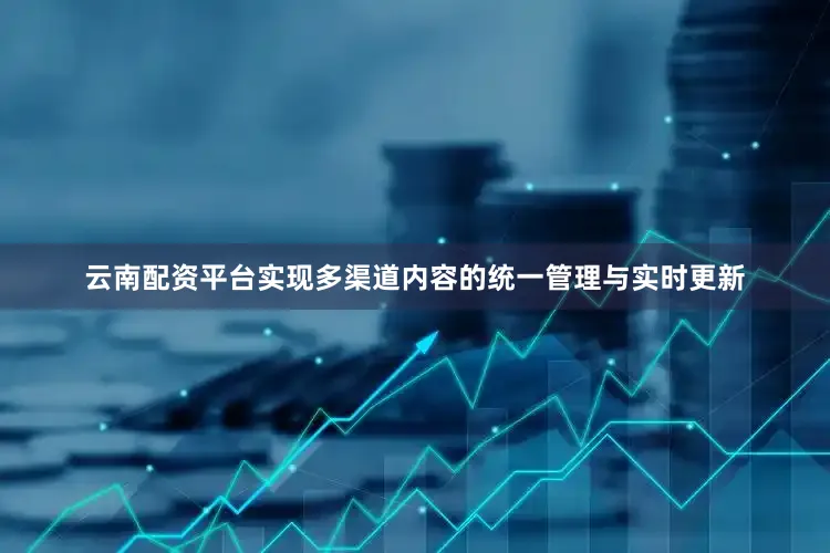 云南配资平台实现多渠道内容的统一管理与实时更新