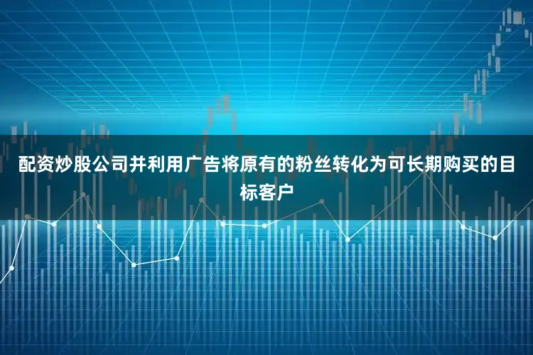 配资炒股公司并利用广告将原有的粉丝转化为可长期购买的目标客户