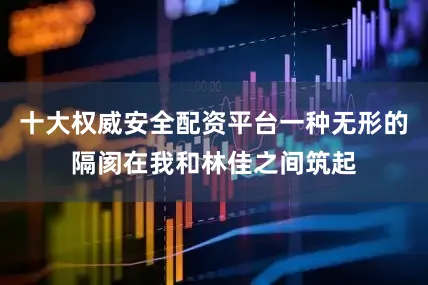 十大权威安全配资平台一种无形的隔阂在我和林佳之间筑起