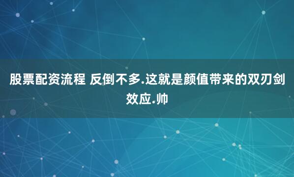 股票配资流程 反倒不多.这就是颜值带来的双刃剑效应.帅