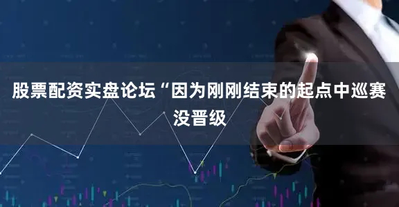 股票配资实盘论坛“因为刚刚结束的起点中巡赛没晋级