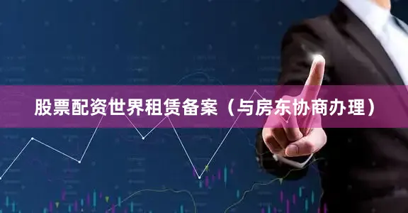 股票配资世界租赁备案（与房东协商办理）