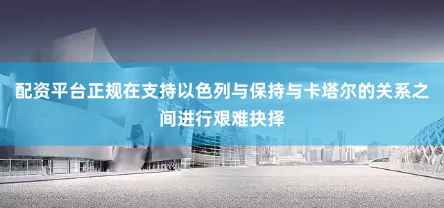 配资平台正规在支持以色列与保持与卡塔尔的关系之间进行艰难抉择
