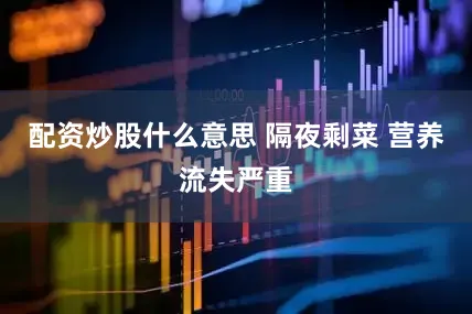 配资炒股什么意思 隔夜剩菜 营养流失严重